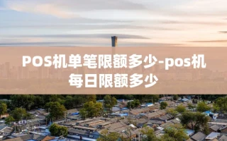 重庆POS机单笔限额多少-pos机每日限额多少