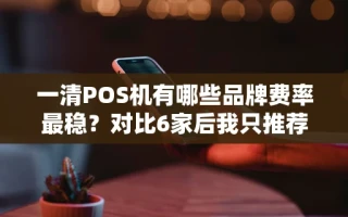 海口市一清POS机有哪些品牌费率最稳？对比6家后我只推荐这几款