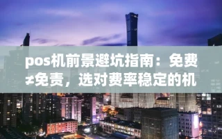 海口市pos机前景避坑指南：免费≠免责，选对费率稳定的机器才能长久赚