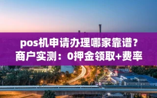 海口市pos机申请办理哪家靠谱？商户实测：0押金领取+费率两年未涨