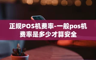 重庆正规POS机费率-一般pos机费率是多少才算安全