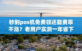 海口市秒到pos机免费领还能费率不涨？老用户实测一年省下近千元手续费