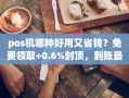 重庆pos机哪种好用又省钱？免费领取+0.6%封顶，到账最快仅需3秒