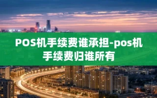 重庆POS机手续费谁承担-pos机手续费归谁所有