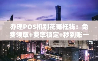 海口市办理POS机别花冤枉钱：免费领取+费率锁定+秒到账一步搞定
