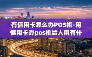 重庆有信用卡怎么办POS机-用信用卡办pos机给人用有什么后果