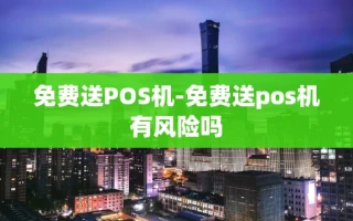 重庆免费送POS机-免费送pos机有风险吗