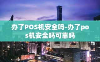 重庆办了POS机安全吗-办了pos机安全吗可靠吗