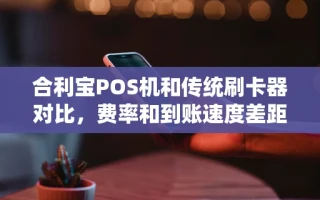 海口市合利宝POS机和传统刷卡器对比，费率和到账速度差距竟这么大