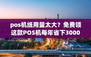 海口市pos机纸用量太大？免费领这款POS机每年省下3000元耗材费