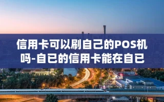 重庆信用卡可以刷自己的POS机吗-自已的信用卡能在自已的poss机上刷吗