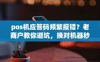 海口市pos机应答码频繁报错？老商户教你避坑，换对机器秒到账不扣冤枉钱