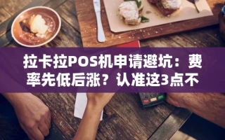 海口市拉卡拉POS机申请避坑：费率先低后涨？认准这3点不被套路
