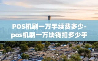 重庆POS机刷一万手续费多少-pos机刷一万块钱扣多少手续费