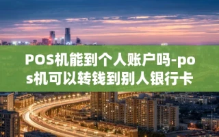 重庆POS机能到个人账户吗-pos机可以转钱到别人银行卡吗