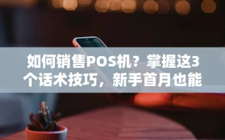 海口市如何销售POS机？掌握这3个话术技巧，新手首月也能开单50台