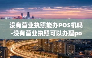 重庆没有营业执照能办POS机吗-没有营业执照可以办理pos刷卡机