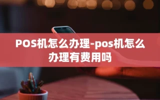 重庆POS机怎么办理-pos机怎么办理有费用吗