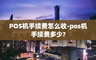 重庆POS机手续费怎么收-pos机手续费多少?