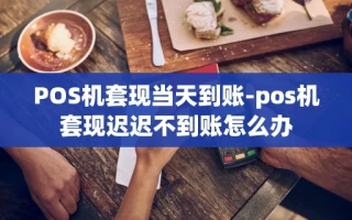 重庆POS机套现当天到账-pos机套现迟迟不到账怎么办