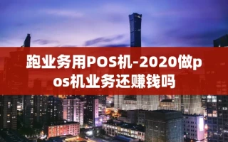 重庆跑业务用POS机-2020做pos机业务还赚钱吗