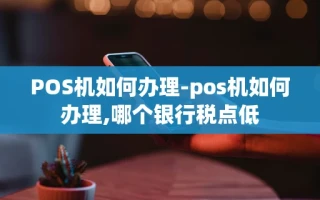 重庆POS机如何办理-pos机如何办理,哪个银行税点低