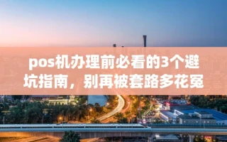 海口市pos机办理前必看的3个避坑指南，别再被套路多花冤枉钱