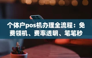 海口市个体户pos机办理全流程：免费领机、费率透明、笔笔秒到账实操攻略