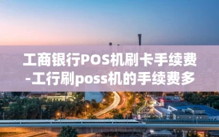 重庆工商银行POS机刷卡手续费-工行刷poss机的手续费多少