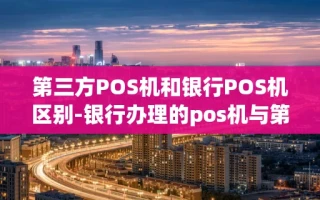 重庆第三方POS机和银行POS机区别-银行办理的pos机与第三方区别