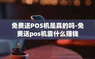 重庆免费送POS机是真的吗-免费送pos机靠什么赚钱
