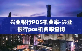 重庆兴业银行POS机费率-兴业银行pos机费率查询