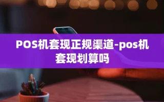 重庆POS机套现正规渠道-pos机套现划算吗