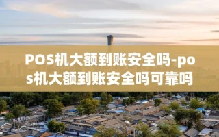 重庆POS机大额到账安全吗-pos机大额到账安全吗可靠吗