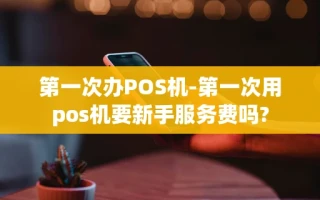 海口市第一次办POS机-第一次用pos机要新手服务费吗?