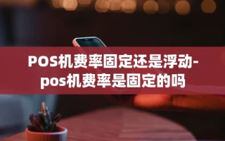 重庆POS机费率固定还是浮动-pos机费率是固定的吗