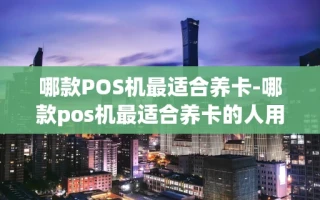 重庆哪款POS机最适合养卡-哪款pos机最适合养卡的人用