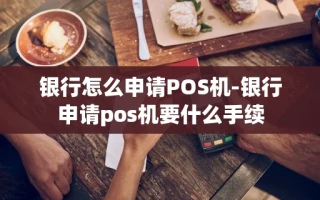 重庆银行怎么申请POS机-银行申请pos机要什么手续