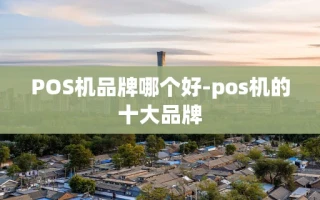 重庆POS机品牌哪个好-pos机的十大品牌
