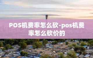 重庆POS机费率怎么砍-pos机费率怎么砍价的