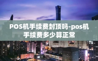 重庆POS机手续费封顶吗-pos机手续费多少算正常