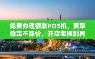 海口市免费办理银联POS机，费率稳定不涨价，开店老板别再多花冤枉钱