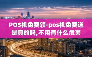 重庆POS机免费领-pos机免费送是真的吗,不用有什么危害吗