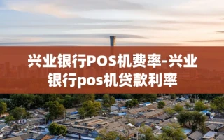 重庆兴业银行POS机费率-兴业银行pos机贷款利率