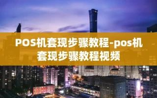 重庆POS机套现步骤教程-pos机套现步骤教程视频