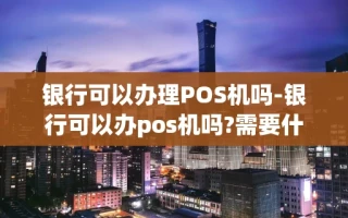 重庆银行可以办理POS机吗-银行可以办pos机吗?需要什么?