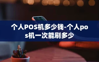 重庆个人POS机多少钱-个人pos机一次能刷多少