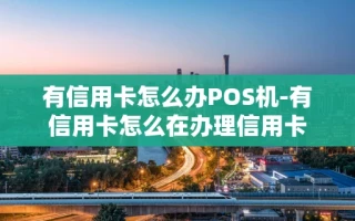 重庆有信用卡怎么办POS机-有信用卡怎么在办理信用卡