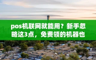 海口市pos机联网就能用？新手忽略这3点，免费领的机器也白搭还亏手续费