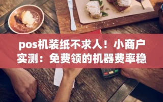 海口市pos机装纸不求人！小商户实测：免费领的机器费率稳定到账仅需几秒
